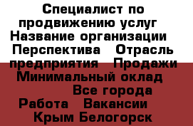 Специалист по продвижению услуг › Название организации ­ Перспектива › Отрасль предприятия ­ Продажи › Минимальный оклад ­ 40 000 - Все города Работа » Вакансии   . Крым,Белогорск